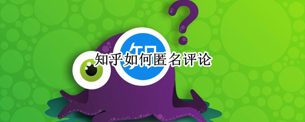 知乎如何匿名评论（知乎如何匿名评论别人的回答）