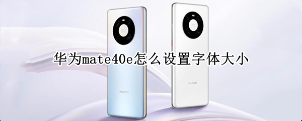 华为mate40e怎么设置字体大小 华为mate40怎么把字体调大