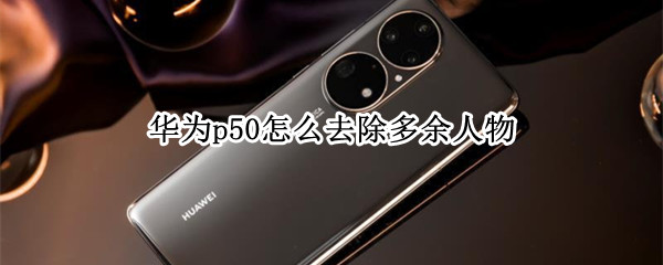 华为p50怎么去除多余人物（华为p50消除人像）