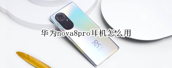 华为nova8pro耳机怎么用（华为nova8pro耳机怎么用不了）