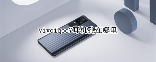 vivoiqoo7耳机孔在哪里（vivo iqoo7有耳机孔吗）
