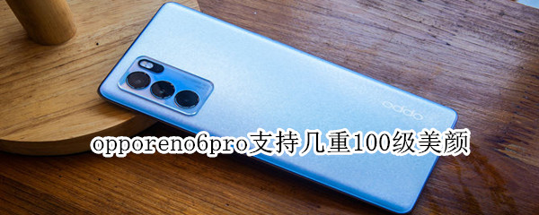 opporeno6pro支持几重100级美颜 opporeno6pro有视频美颜功能吗