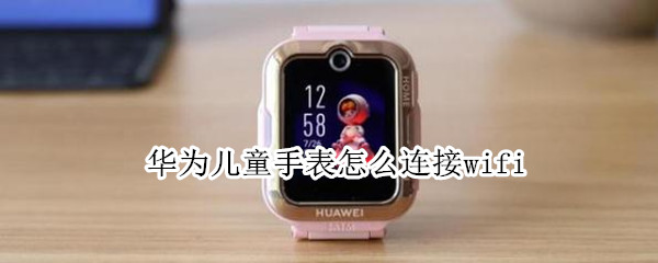 华为儿童手表怎么连接wifi（华为儿童手表怎么连接华为手机）