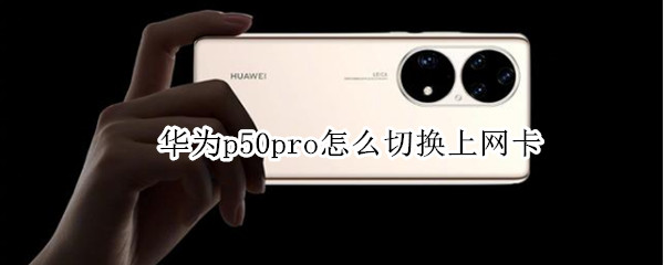 华为p50pro怎么切换上网卡（华为p50pro支持扩展卡吗）
