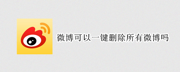 微博可以一键删除所有微博吗（怎么能一键删除所有微博）