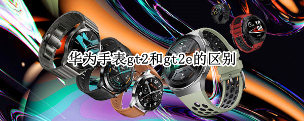 华为手表gt2和gt2e的区别 华为手表gt2与gt2e区别