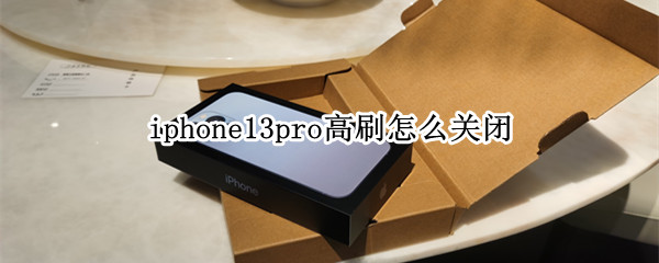 iphone13pro高刷怎么关闭（iphone13pro如何关闭高刷）