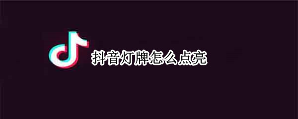 抖音灯牌怎么点亮 抖音灯牌怎么点亮不了