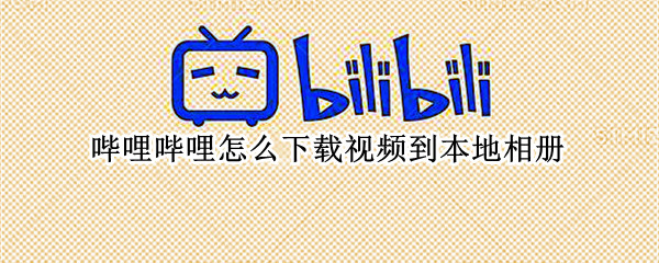 哔哩哔哩怎么下载视频到本地相册（哔哩哔哩怎么保存视频到本地相册）