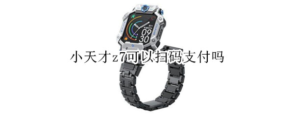 小天才z7可以扫码支付吗 小天才z7可以扫码支付吗微信