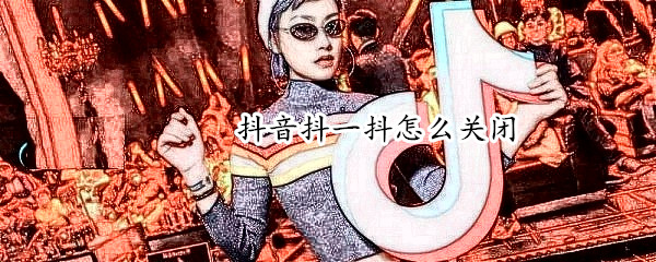 抖音抖一抖怎么关闭（抖音抖一抖怎样关闭）