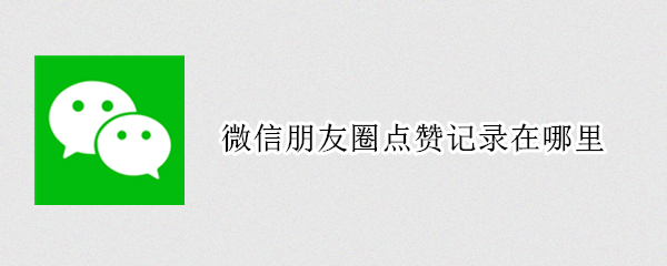 微信朋友圈点赞记录在哪里 微信朋友圈点赞记录在哪里苹果