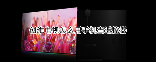 创维电视怎么用手机当遥控器 创维电视怎么用手机当遥控器,手机没有红外功能