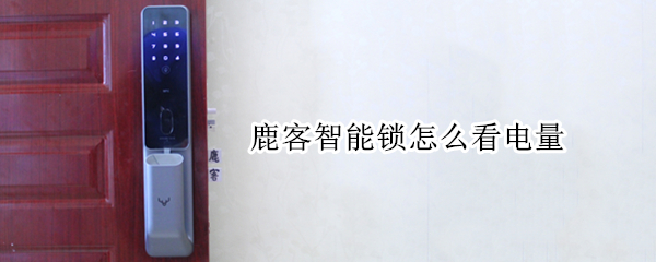 鹿客智能锁怎么看电量 鹿客智能锁怎么看电量显示