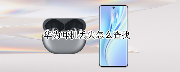 华为耳机丢失怎么查找 华为耳机未连接怎么定位找回
