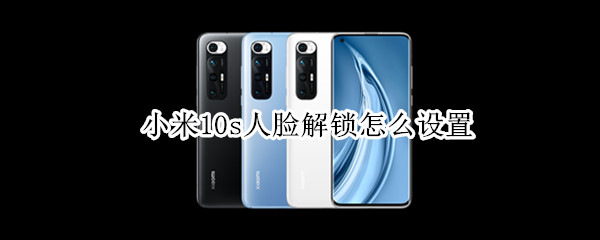 小米10s人脸解锁怎么设置 小米10s人脸解锁怎么设置方法