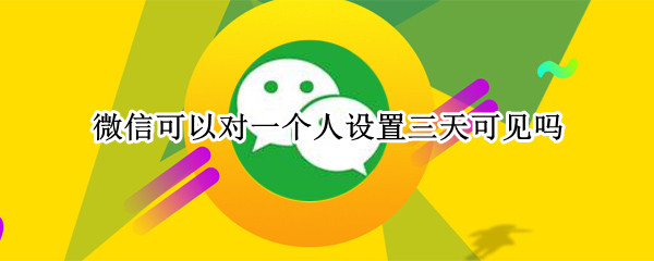 微信可以对一个人设置三天可见吗（微信可以对一个人设置三天可见吗怎么设置）