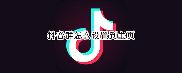 抖音群怎么设置到主页 怎么把抖音群放在抖音主页