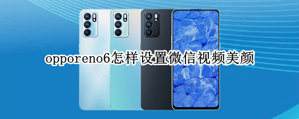 opporeno6怎样设置微信视频美颜（opporeno手机微信视频美颜怎么设置）