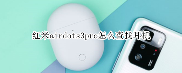 红米airdots3pro怎么查找耳机 红米耳机airdots3pro查找耳机