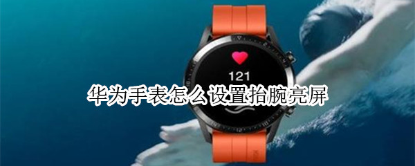 华为手表怎么设置抬腕亮屏（华为手表怎么设置抬腕亮屏时长）