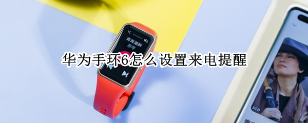 华为手环6怎么设置来电提醒 华为手环6怎样设置来电提醒
