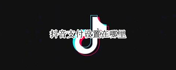 抖音支付设置在哪里 抖音支付设置在哪里取消
