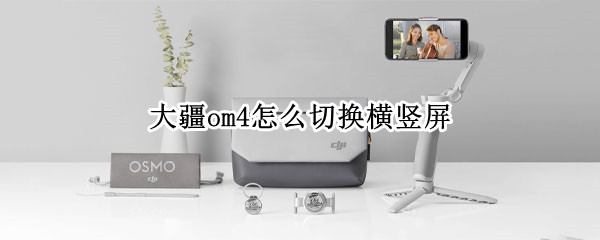 大疆om4怎么切换横竖屏（大疆om4 横竖切换）