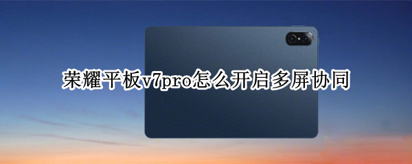 荣耀平板v7pro怎么开启多屏协同 荣耀平板v7pro怎么开启多屏协同