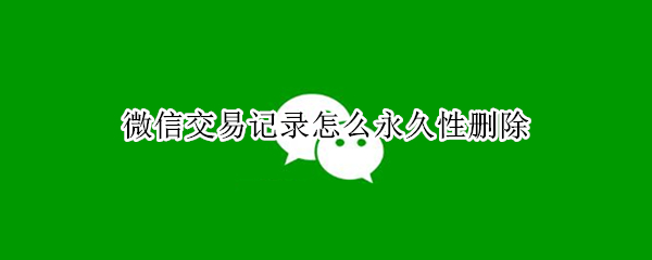微信交易记录怎么永久性删除 微信交易记录怎么永久性删除掉