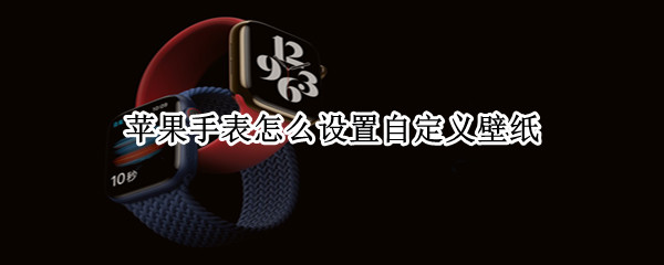 苹果手表怎么设置自定义壁纸 苹果手表怎么设置自定义壁纸桌面
