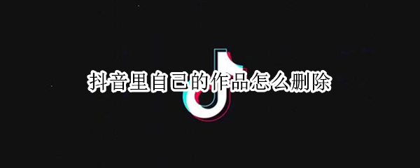 抖音里自己的作品怎么删除（抖音里自己的作品怎么删除掉）