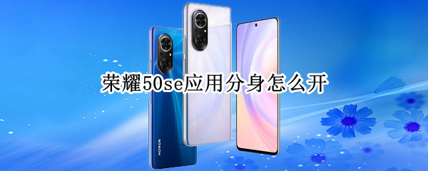 荣耀50se应用分身怎么开（荣耀50se怎么微信分身）