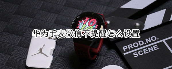 华为手表微信不提醒怎么设置 华为手表微信不提醒怎么设置时间