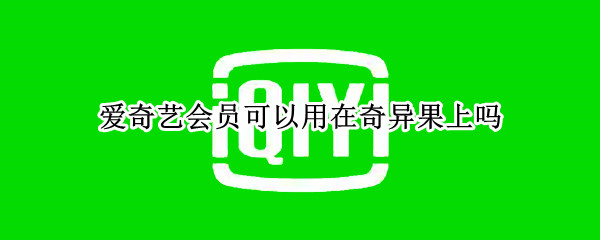 爱奇艺会员可以用在奇异果上吗 爱奇艺的会员能在奇异果上用吗