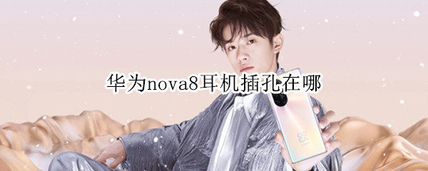 华为nova8耳机插孔在哪 华为nova8耳机插孔在哪个位置