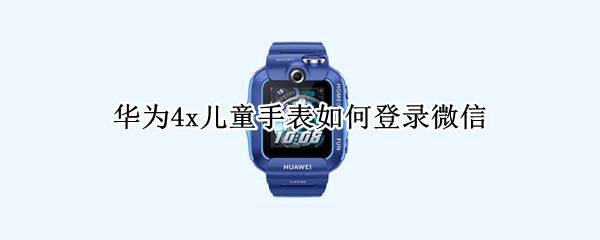 华为4x儿童手表如何登录微信 华为儿童手表怎样登录微信