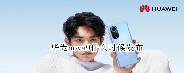 华为nova9什么时候发布 华为nova9什么时候发布上市