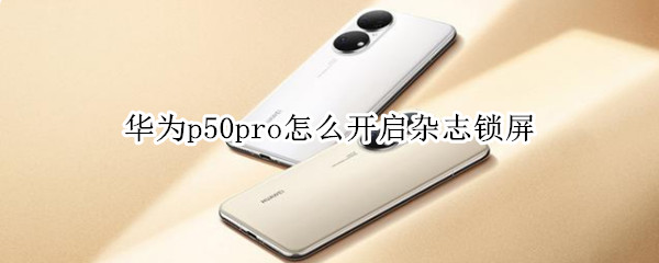 华为p50pro怎么开启杂志锁屏（华为p50pro怎么开启杂志锁屏密码）