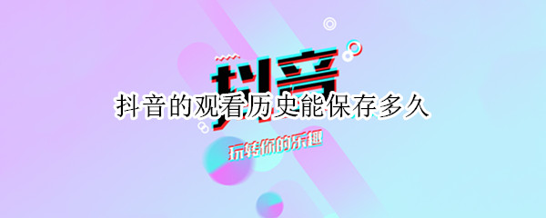 抖音的观看历史能保存多久 抖音视频保存时间