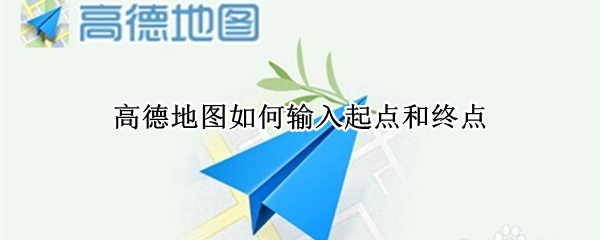 高德地图如何输入起点和终点（高德地图如何输入起点和终点名称）