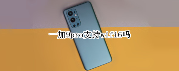 一加9pro支持wifi6吗 一加9pro是否支持无线充电