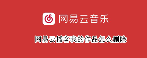 网易云播客我的作品怎么删除（网易云播客我的作品怎么删除啊）
