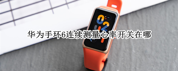 华为手环6连续测量心率开关在哪（华为手环6连续测量心率设置）