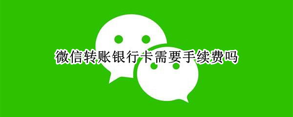 微信转账银行卡需要手续费吗（银行卡转账到微信需要手续费吗）