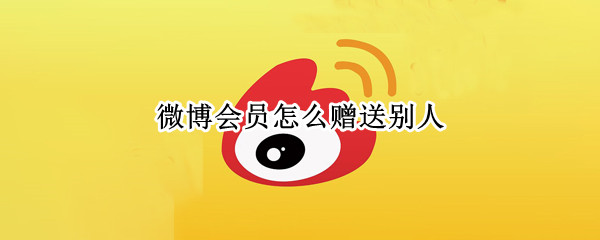 微博会员怎么赠送别人 微博如何赠送别人会员