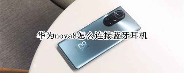 华为nova8怎么连接蓝牙耳机 华为nova8连接蓝牙耳机声音小