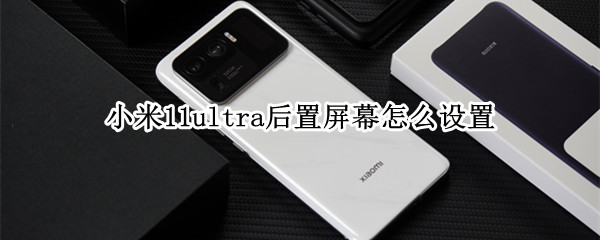 小米11ultra后置屏幕怎么设置（小米11ultra后置屏幕怎么设置日期）