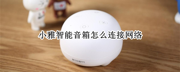 小雅智能音箱怎么连接网络（小雅智能音箱连接网络失败）