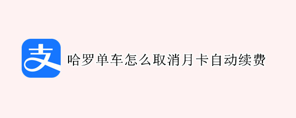 哈罗单车怎么取消月卡自动续费（哈罗单车怎么取消月卡自动续费服务）